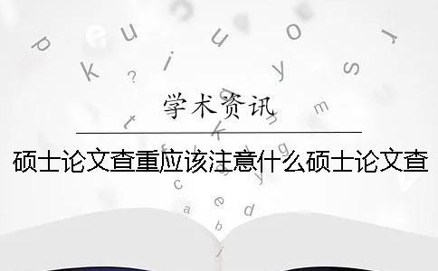 碩士論文查重應該注意什么？碩士論文查重軟件有哪些？