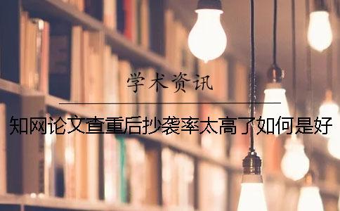 學術論文查重后抄襲率太高了如何是好？