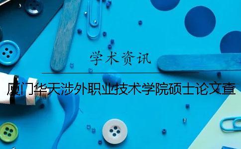 廈門華天涉外職業技術學院碩士論文查重要求及重復率 廈門華天涉外職業技術學院2020高職分數線