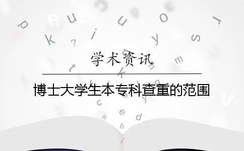 博士大學生本專科查重的范圍 博士大學生本專科查重的范圍