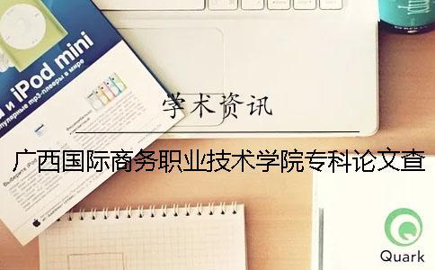 廣西國際商務職業(yè)技術學院專科論文查重要求及重復率 廣西國際商務職業(yè)技術學院是全日制大專嗎
