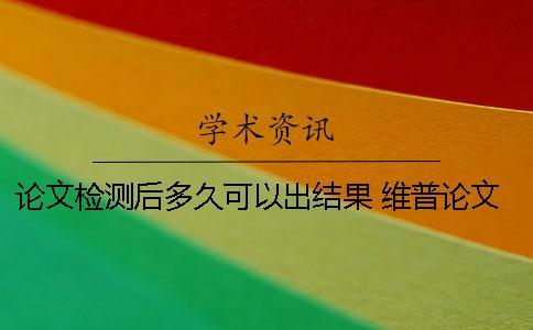 論文檢測后多久可以出結(jié)果？ 維普論文一般需要檢測多久