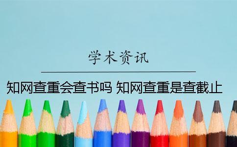 學術查重會查書嗎 學術查重是查截止到什么時候的