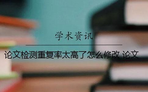 論文檢測重復率太高了怎么修改？ 論文重復率檢測軟件 免費