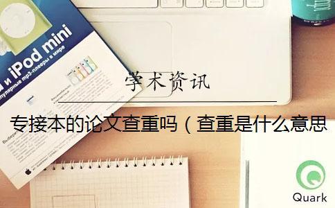 專接本的論文查重嗎（查重是什么意思_學術查重入口）